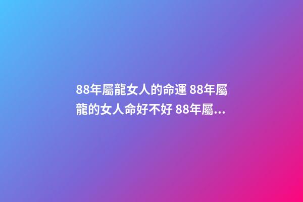 88年屬龍女人的命運 88年屬龍的女人命好不好 88年屬龍女命運，金木水火土五行查詢表-第1張-觀點-玄機派